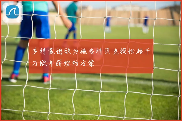 多特蒙德欲为施洛特贝克提供超千万欧年薪续约方案