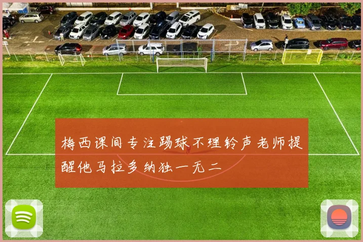 梅西课间专注踢球不理铃声老师提醒他马拉多纳独一无二