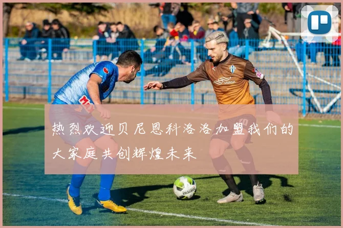 热烈欢迎贝尼恩科洛洛加盟我们的大家庭共创辉煌未来