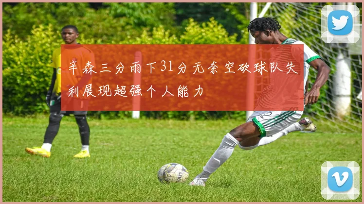 辛森三分雨下31分无奈空砍球队失利展现超强个人能力