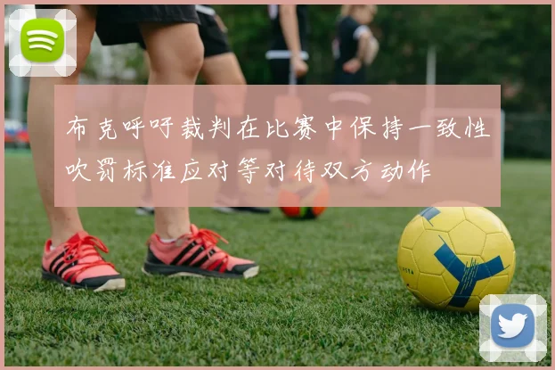 布克呼吁裁判在比赛中保持一致性吹罚标准应对等对待双方动作