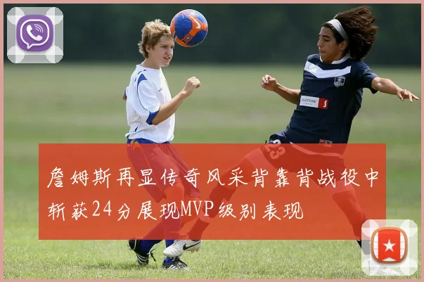 詹姆斯再显传奇风采背靠背战役中斩获24分展现MVP级别表现