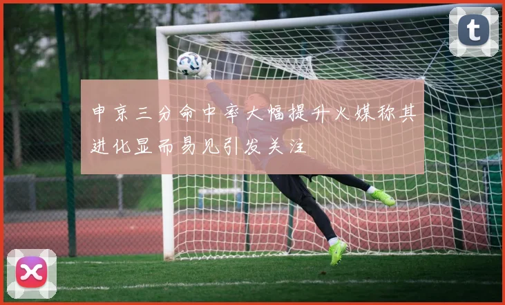 申京三分命中率大幅提升火媒称其进化显而易见引发关注