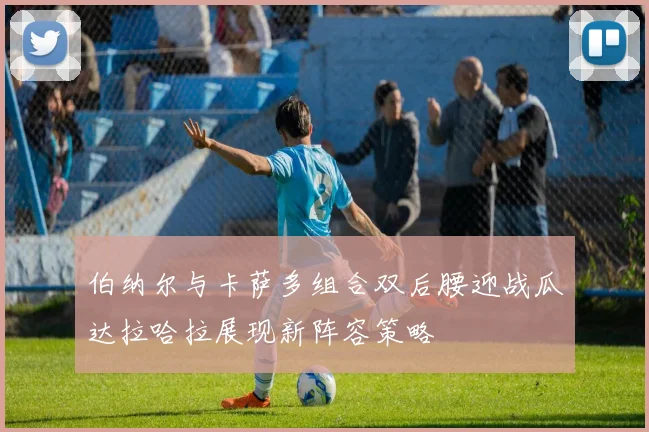 伯纳尔与卡萨多组合双后腰迎战瓜达拉哈拉展现新阵容策略