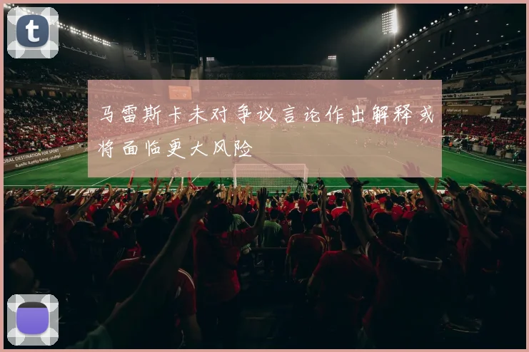 马雷斯卡未对争议言论作出解释或将面临更大风险