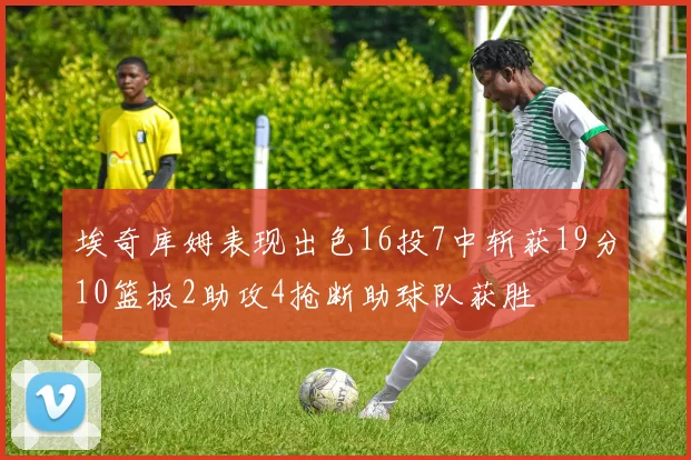 埃奇库姆表现出色16投7中斩获19分10篮板2助攻4抢断助球队获胜