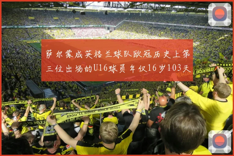 萨尔蒙成英格兰球队欧冠历史上第三位出场的U16球员年仅16岁103天