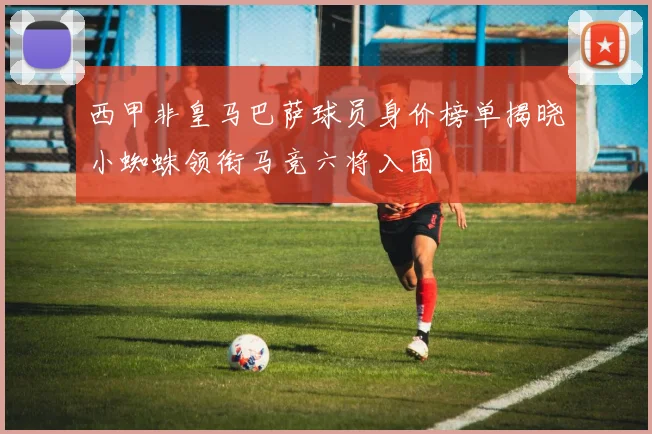 西甲非皇马巴萨球员身价榜单揭晓小蜘蛛领衔马竞六将入围