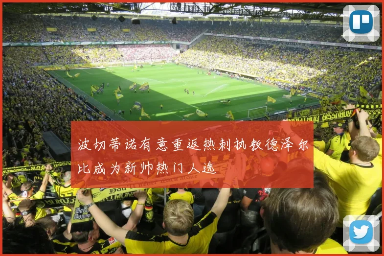 波切蒂诺有意重返热刺执教德泽尔比成为新帅热门人选