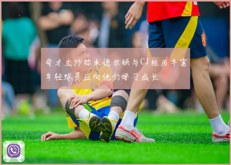 奇才主帅称米德尔顿与CJ经历丰富年轻球员应向他们学习成长