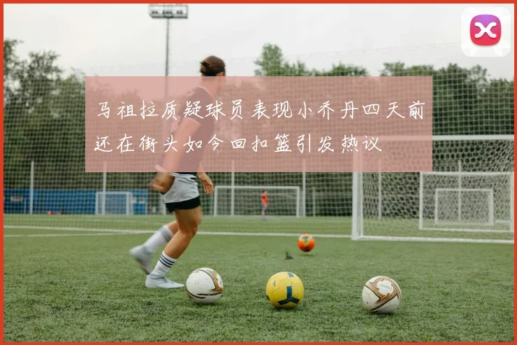 马祖拉质疑球员表现小乔丹四天前还在街头如今回扣篮引发热议