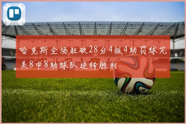 哈克斯全场狂砍28分4板4助罚球完美8中8助球队逆转胜利