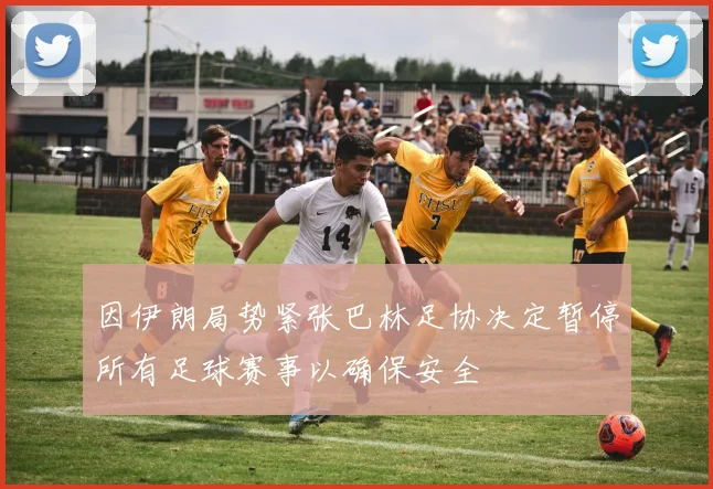 因伊朗局势紧张巴林足协决定暂停所有足球赛事以确保安全