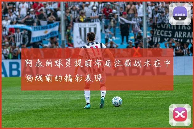 阿森纳球员提前布局拦截战术在中场线前的精彩表现