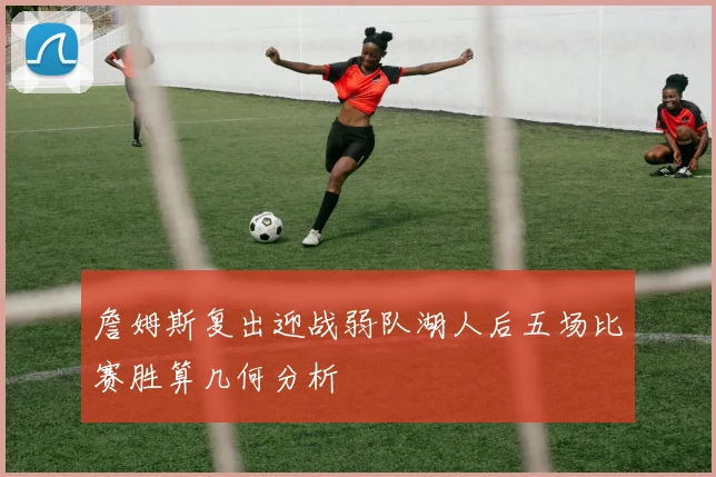 詹姆斯复出迎战弱队湖人后五场比赛胜算几何分析