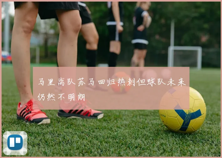 马里离队苏马回归热刺但球队未来仍然不明朗