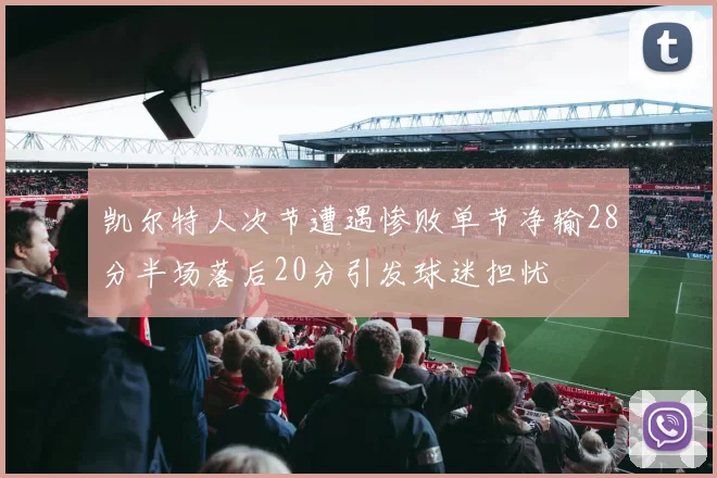 凯尔特人次节遭遇惨败单节净输28分半场落后20分引发球迷担忧