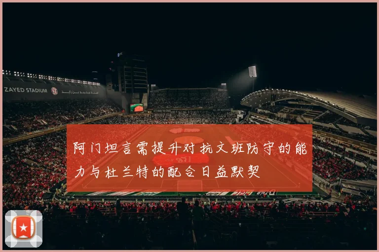 阿门坦言需提升对抗文班防守的能力与杜兰特的配合日益默契