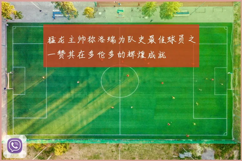 猛龙主帅称洛瑞为队史最佳球员之一赞其在多伦多的辉煌成就