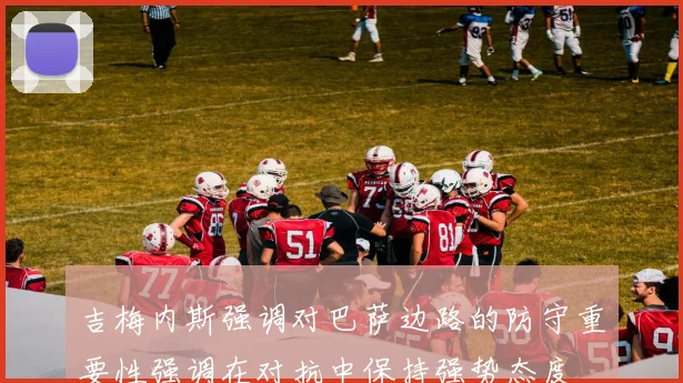 吉梅内斯强调对巴萨边路的防守重要性强调在对抗中保持强势态度