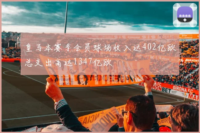 皇马本赛季会员球场收入达402亿欧总支出高达1347亿欧