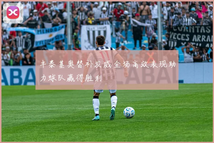 丰泰基奥替补发威全场高效表现助力球队赢得胜利