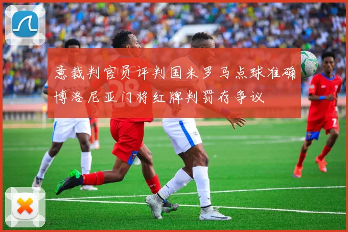 意裁判官员评判国米罗马点球准确博洛尼亚门将红牌判罚存争议