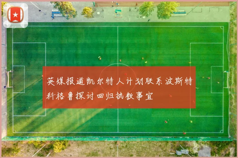 英媒报道凯尔特人计划联系波斯特科格鲁探讨回归执教事宜