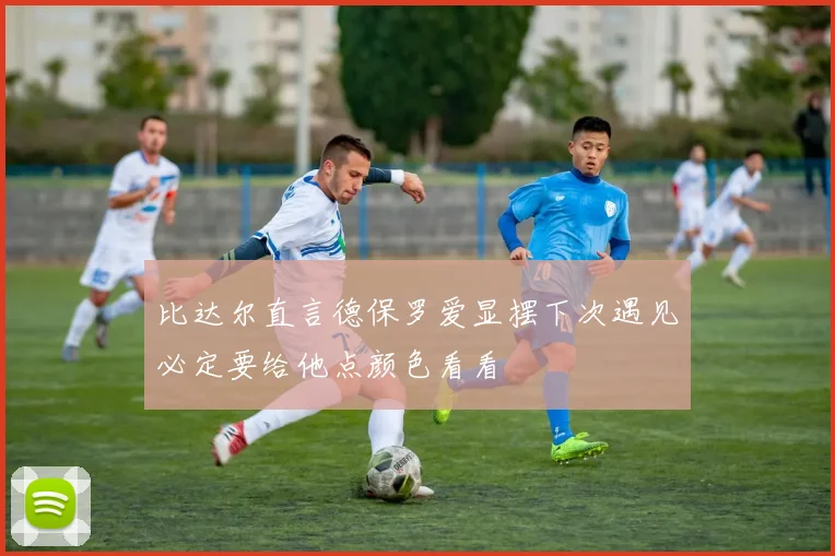 比达尔直言德保罗爱显摆下次遇见必定要给他点颜色看看