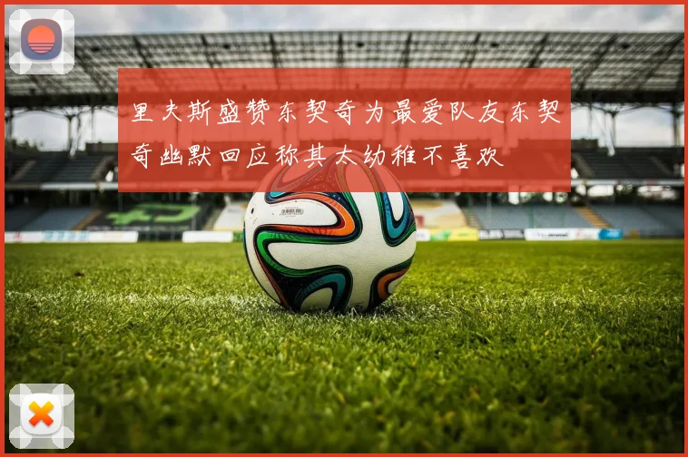 里夫斯盛赞东契奇为最爱队友东契奇幽默回应称其太幼稚不喜欢