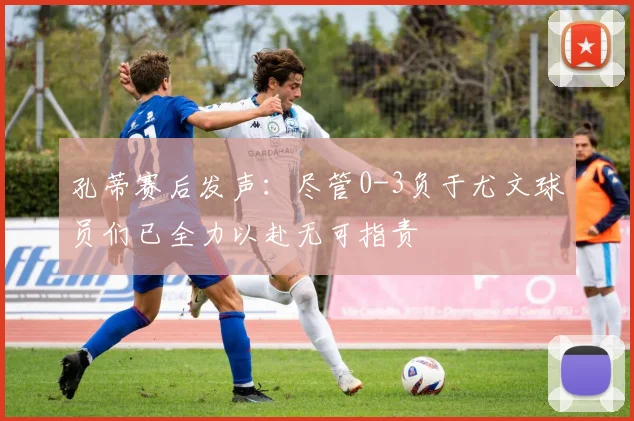 孔蒂赛后发声：尽管0-3负于尤文球员们已全力以赴无可指责