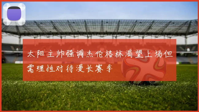 太阳主帅强调杰伦格林渴望上场但需理性对待漫长赛季