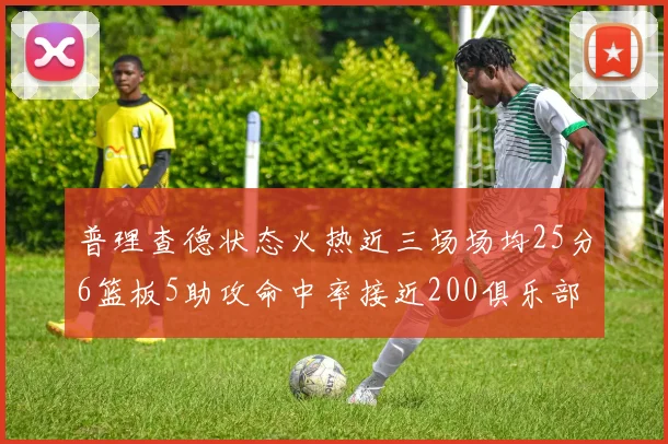 普理查德状态火热近三场场均25分6篮板5助攻命中率接近200俱乐部