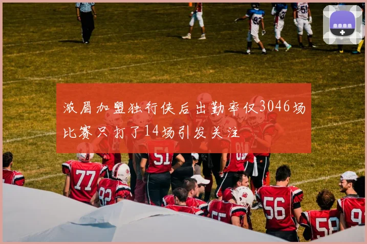 浓眉加盟独行侠后出勤率仅3046场比赛只打了14场引发关注