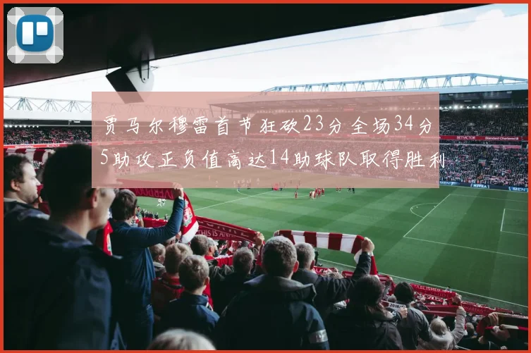 贾马尔穆雷首节狂砍23分全场34分5助攻正负值高达14助球队取得胜利