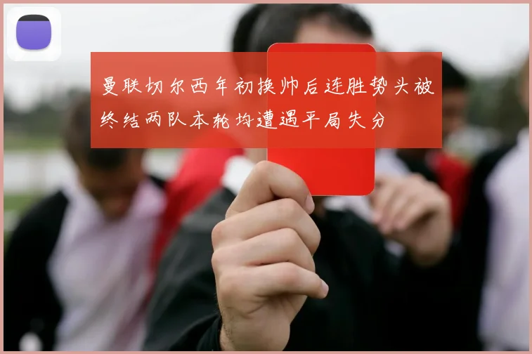 曼联切尔西年初换帅后连胜势头被终结两队本轮均遭遇平局失分