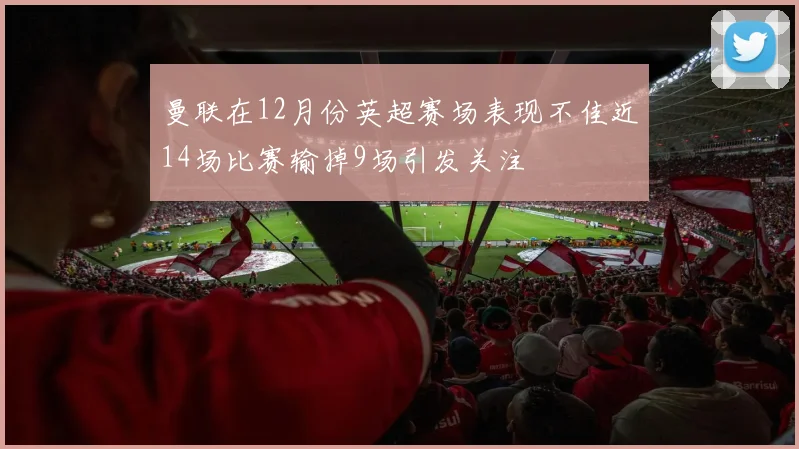 曼联在12月份英超赛场表现不佳近14场比赛输掉9场引发关注