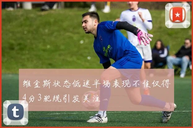 维金斯状态低迷半场表现不佳仅得4分3犯规引发关注