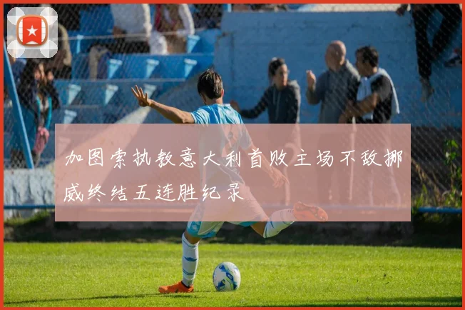 加图索执教意大利首败主场不敌挪威终结五连胜纪录