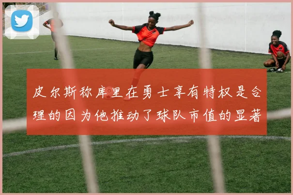 皮尔斯称库里在勇士享有特权是合理的因为他推动了球队市值的显著增长
