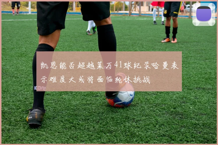凯恩能否超越莱万41球纪录哈曼表示难度大或将面临轮休挑战