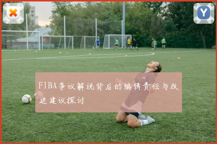 FIBA争议解说背后的编辑责任与改进建议探讨