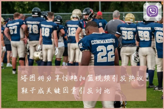 塔图姆分享惊艳扣篮视频引发热议鞋子成关键因素引发讨论