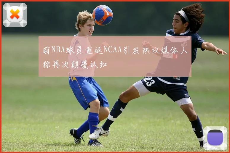 前NBA球员重返NCAA引发热议媒体人称再次颠覆认知