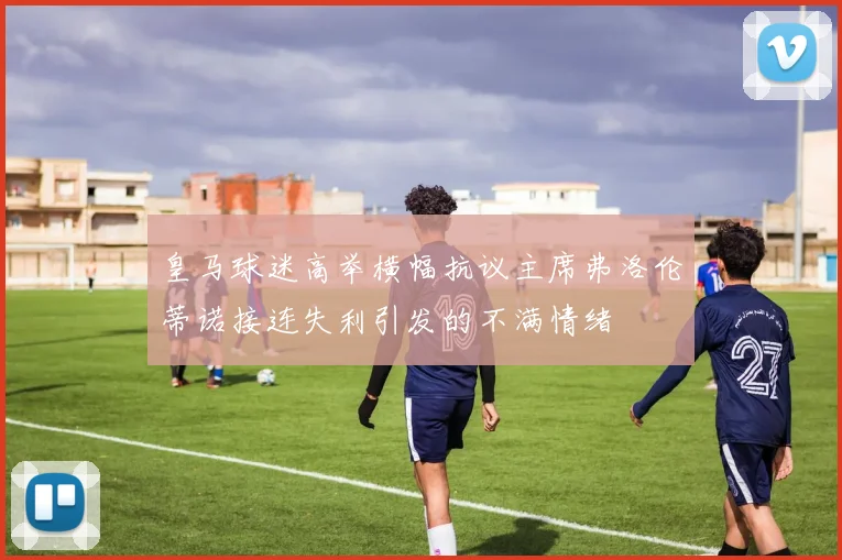 皇马球迷高举横幅抗议主席弗洛伦蒂诺接连失利引发的不满情绪