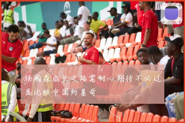 杨瀚森成长之路需耐心期待不必过度比较中国约基奇