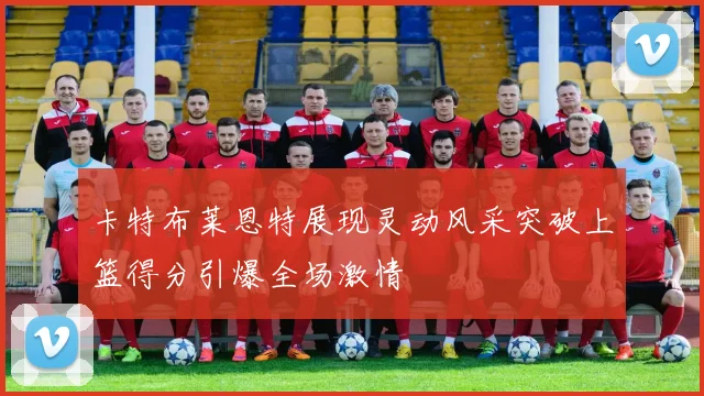 卡特布莱恩特展现灵动风采突破上篮得分引爆全场激情