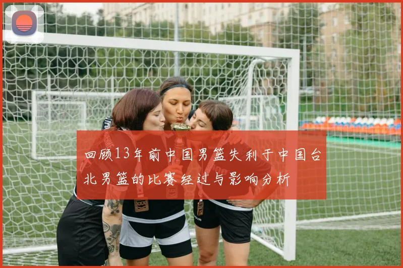回顾13年前中国男篮失利于中国台北男篮的比赛经过与影响分析