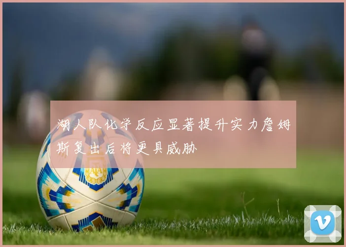 湖人队化学反应显著提升实力詹姆斯复出后将更具威胁