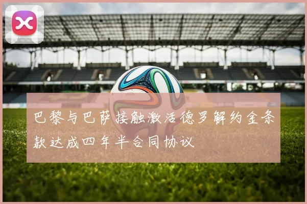 巴黎与巴萨接触激活德罗解约金条款达成四年半合同协议